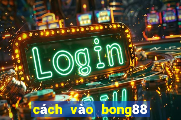 cách vào bong88 không bị chặn