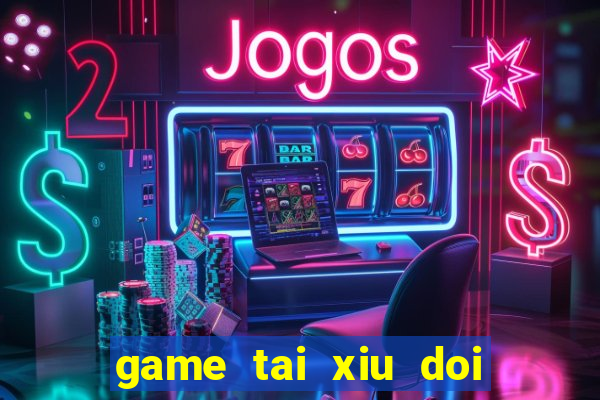 game tai xiu doi thuong uy tin