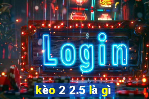 kèo 2 2.5 là gì