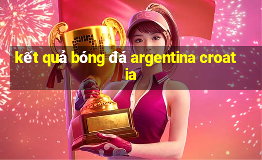 kết quả bóng đá argentina croatia