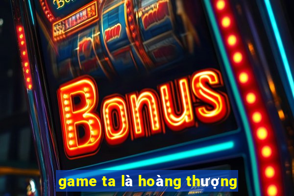 game ta là hoàng thượng