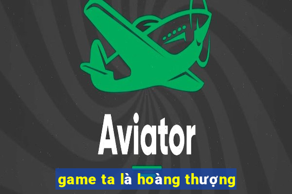 game ta là hoàng thượng