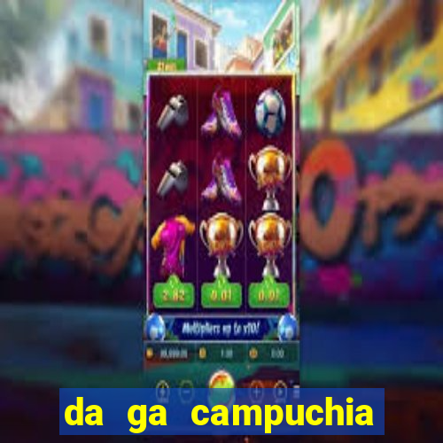 da ga campuchia hom nay