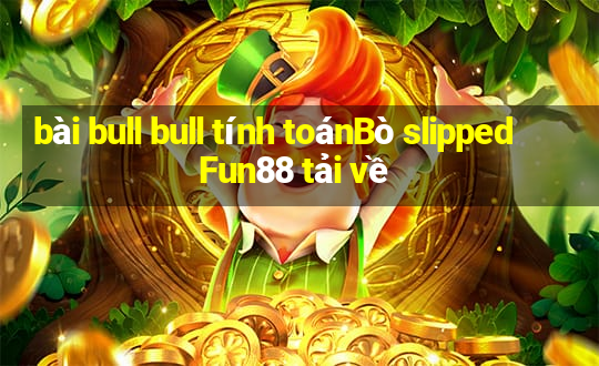 bài bull bull tính toánBò slipped Fun88 tải về