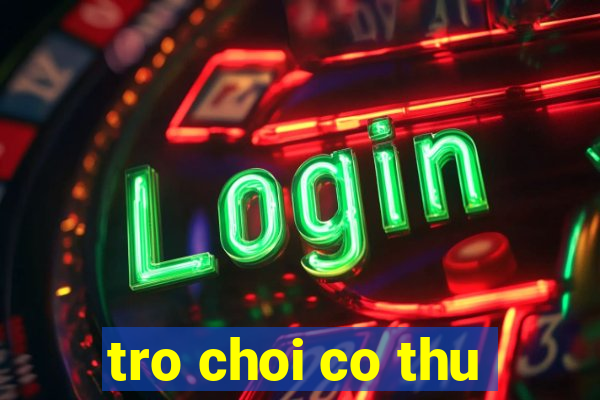 tro choi co thu