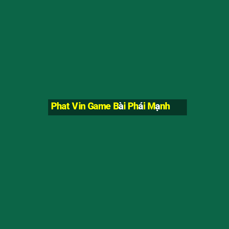 Phat Vin Game Bài Phái Mạnh