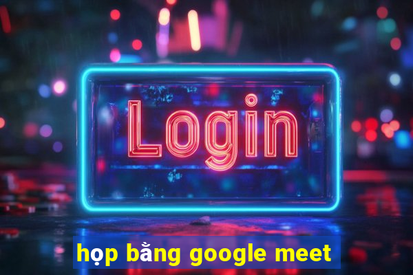 họp bằng google meet