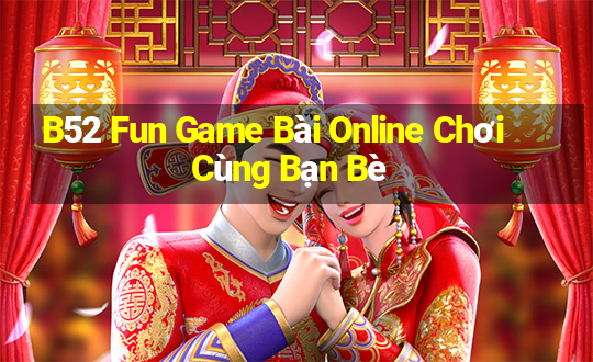 B52 Fun Game Bài Online Chơi Cùng Bạn Bè