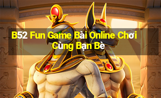 B52 Fun Game Bài Online Chơi Cùng Bạn Bè