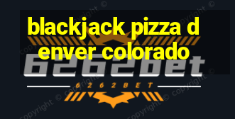 blackjack pizza denver colorado