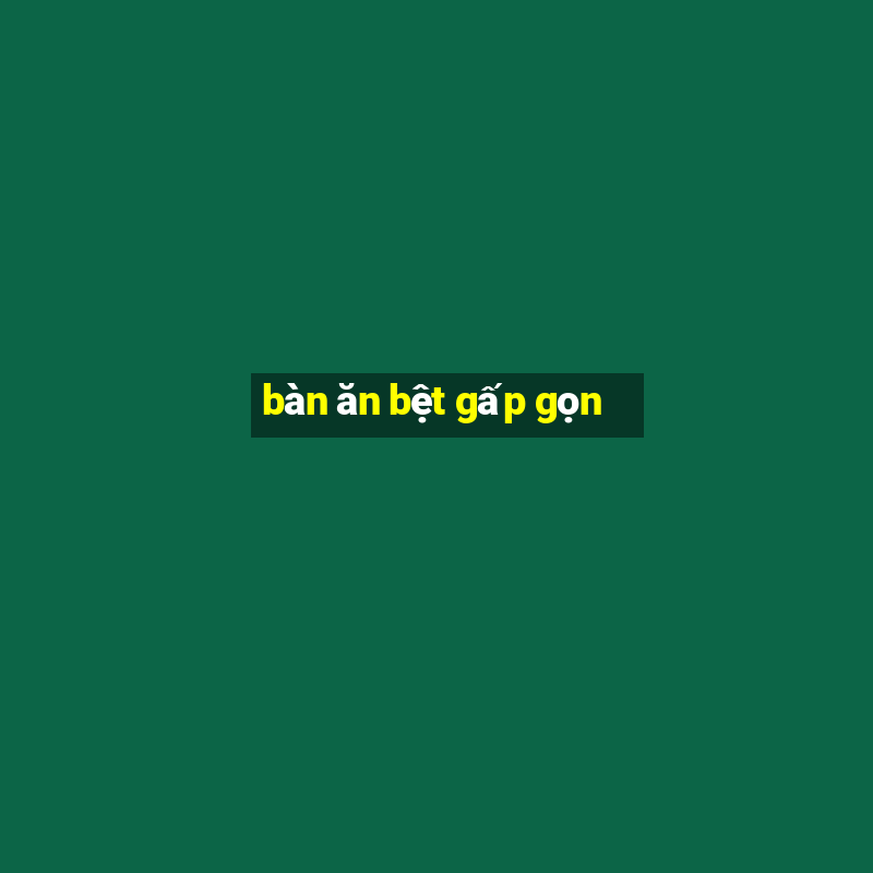 bàn ăn bệt gấp gọn