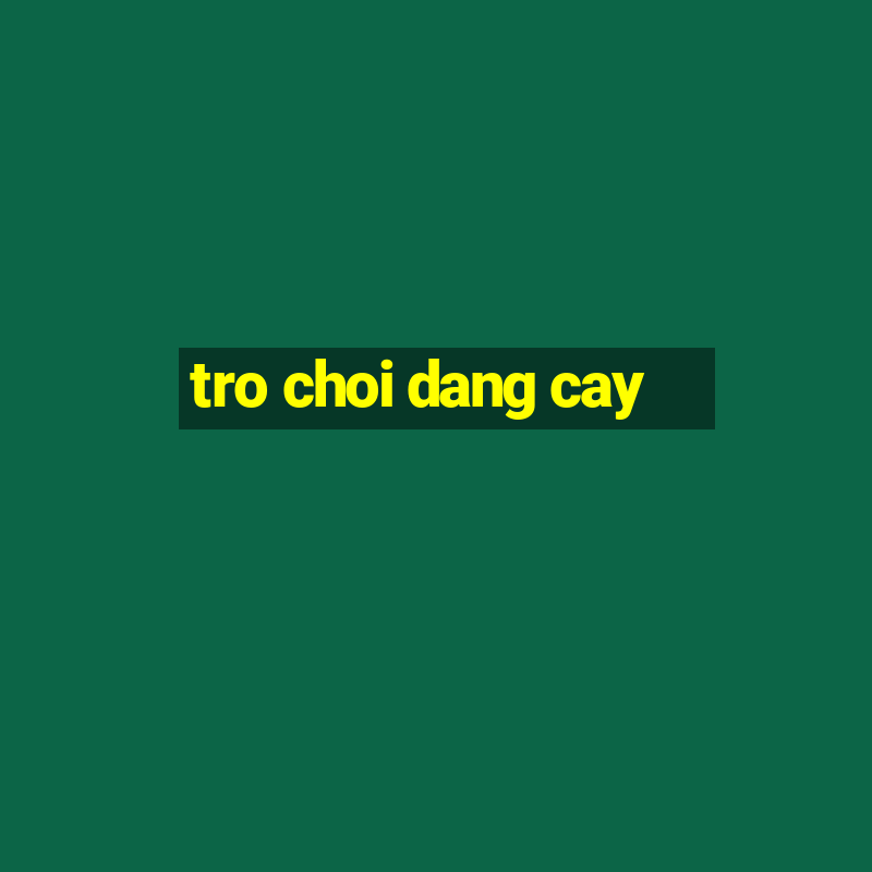 tro choi dang cay