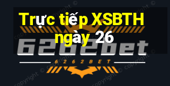 Trực tiếp XSBTH ngày 26