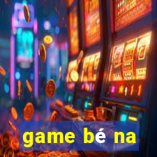 game bé na