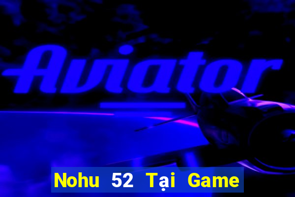 Nohu 52 Tại Game Bài Đổi Thưởng