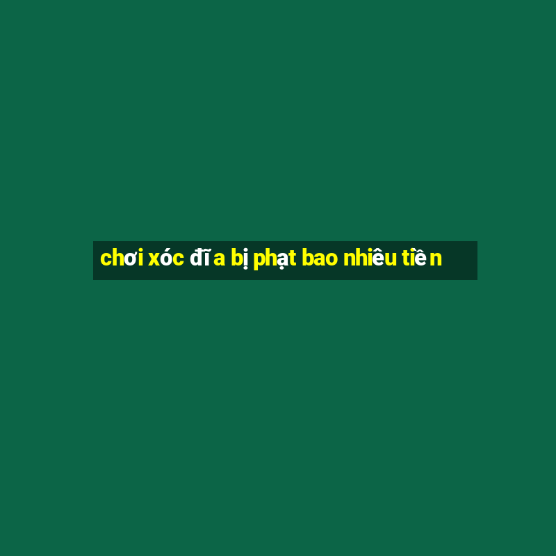 chơi xóc đĩa bị phạt bao nhiêu tiền