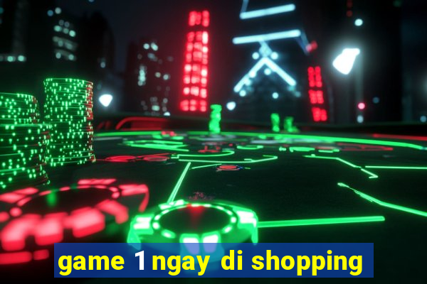 game 1 ngay di shopping