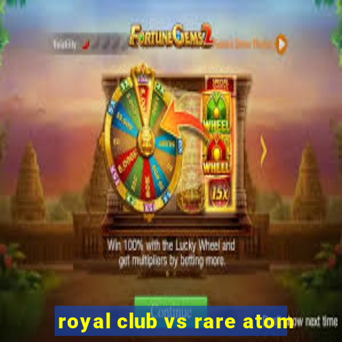 royal club vs rare atom