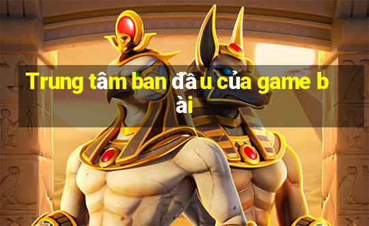 Trung tâm ban đầu của game bài