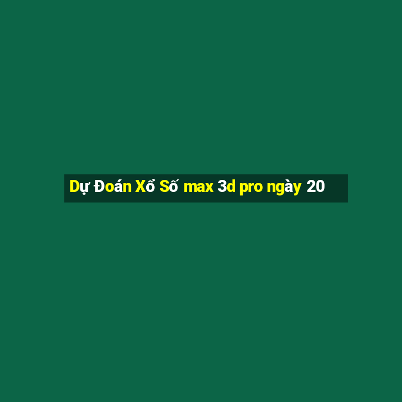 Dự Đoán Xổ Số max 3d pro ngày 20