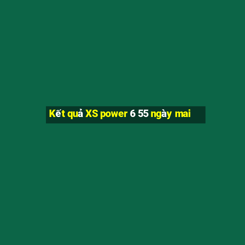 Kết quả XS power 6 55 ngày mai