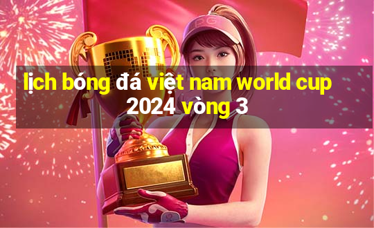 lịch bóng đá việt nam world cup 2024 vòng 3