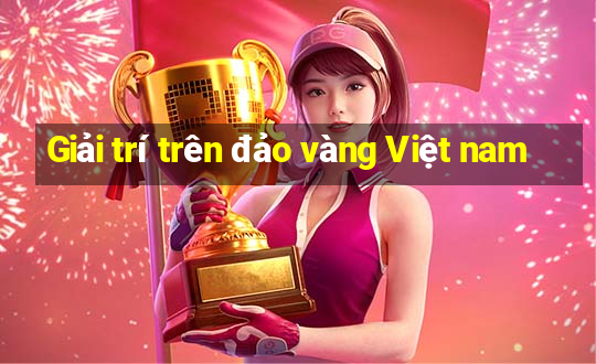 Giải trí trên đảo vàng Việt nam