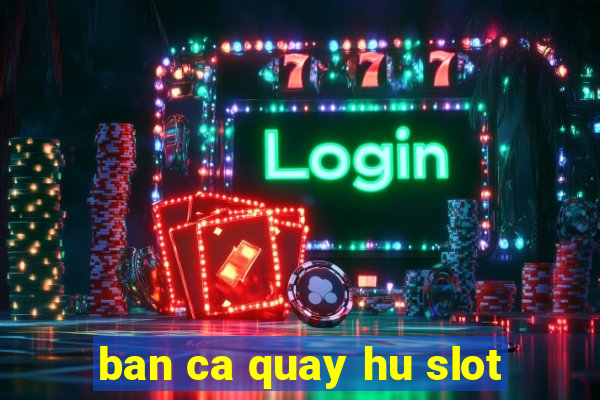 ban ca quay hu slot