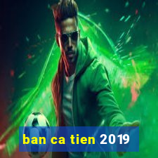 ban ca tien 2019