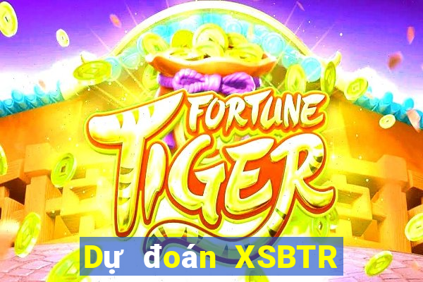 Dự đoán XSBTR ngày mai