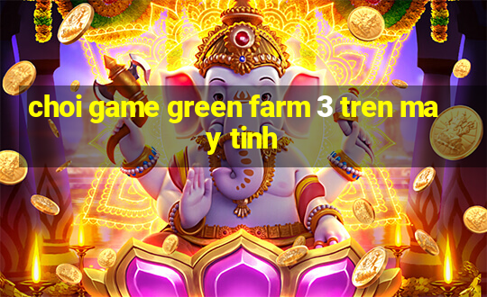 choi game green farm 3 tren may tinh