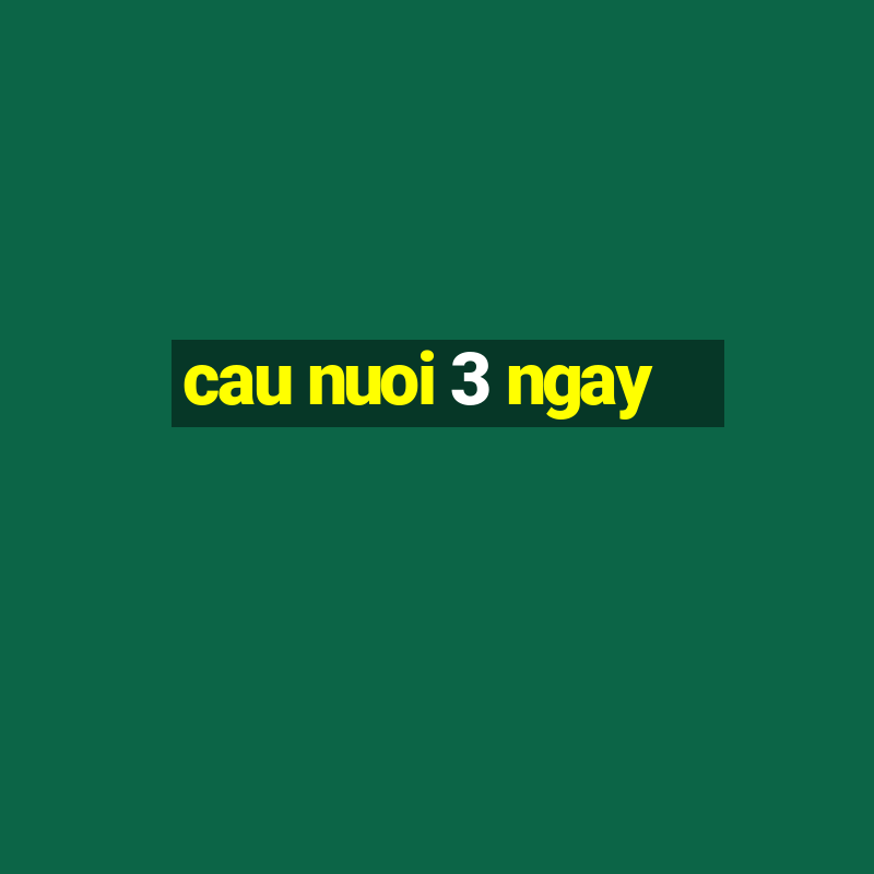 cau nuoi 3 ngay