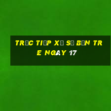 Trực tiếp Xổ Số bến tre ngày 17