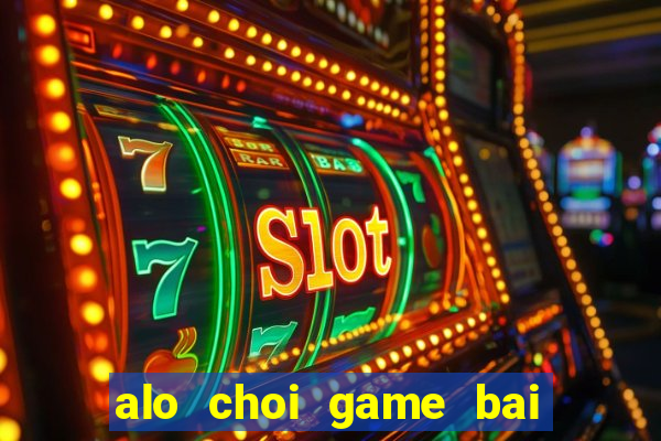 alo choi game bai doi thuong