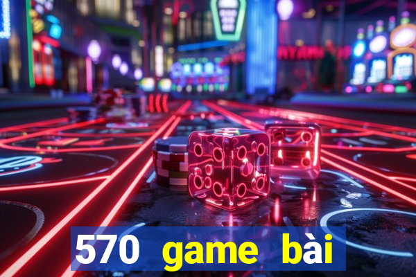 570 game bài phiên bản mới nhất