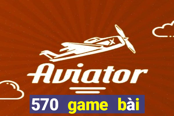 570 game bài phiên bản mới nhất