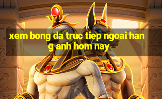 xem bong da truc tiep ngoai hang anh hom nay