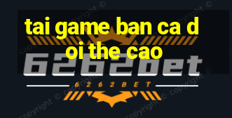 tai game ban ca doi the cao