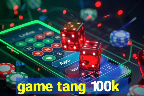 game tang 100k