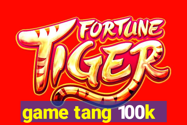 game tang 100k