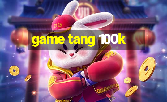 game tang 100k