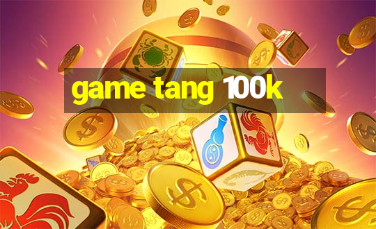 game tang 100k