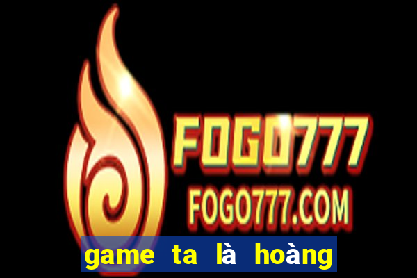 game ta là hoàng thượng hack