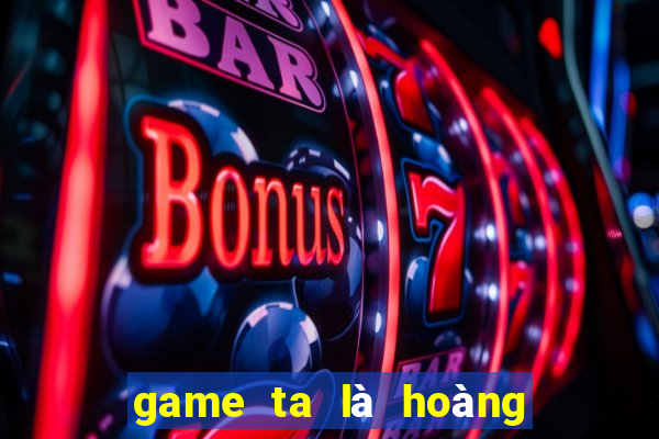 game ta là hoàng thượng hack