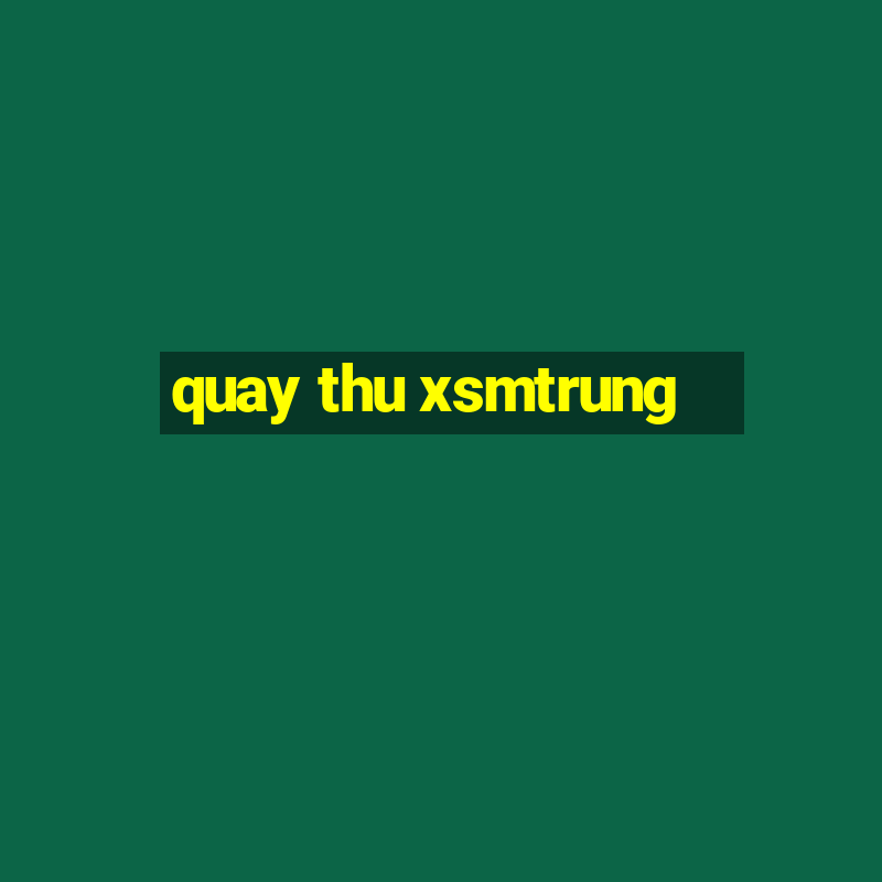 quay thu xsmtrung