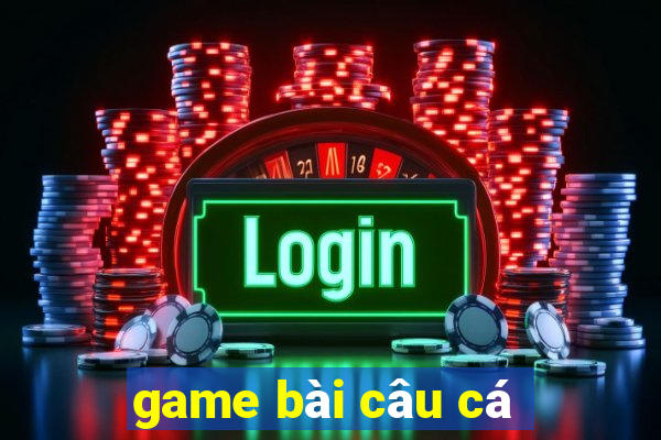 game bài câu cá