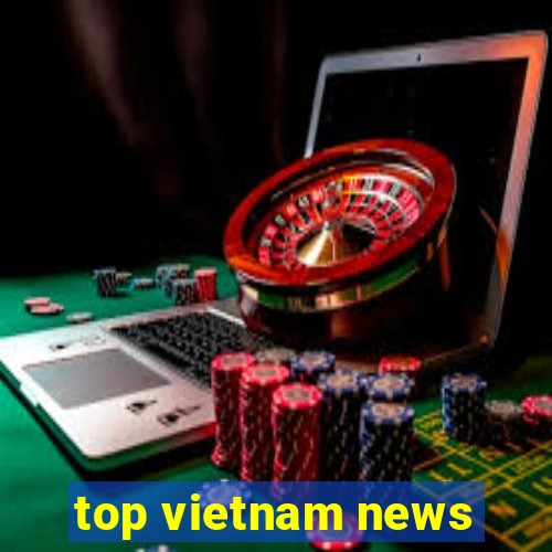 top vietnam news