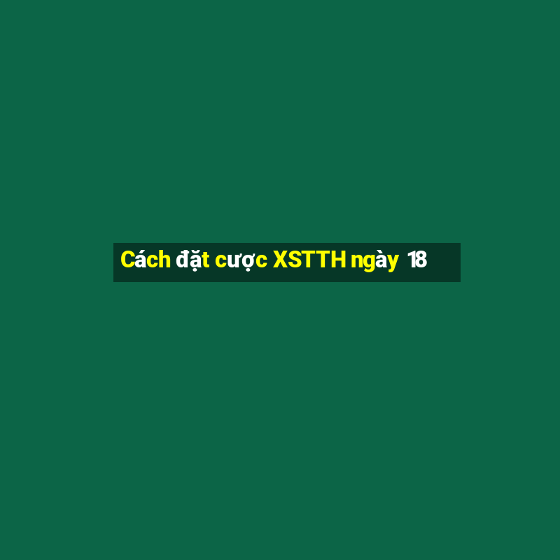 Cách đặt cược XSTTH ngày 18