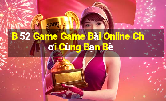 B 52 Game Game Bài Online Chơi Cùng Bạn Bè