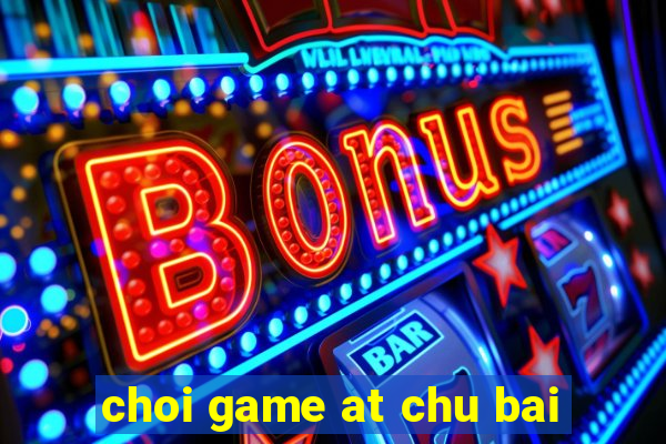 choi game at chu bai